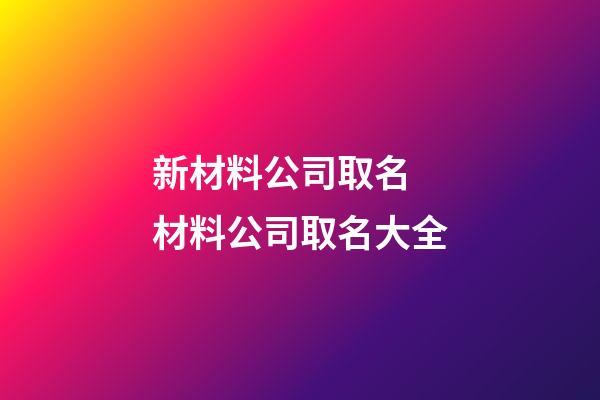 新材料公司取名 材料公司取名大全-第1張-公司起名-玄機派